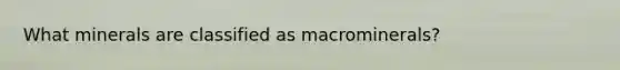 What minerals are classified as macrominerals?