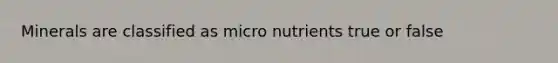 Minerals are classified as micro nutrients true or false