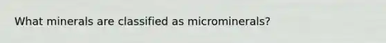 What minerals are classified as microminerals?