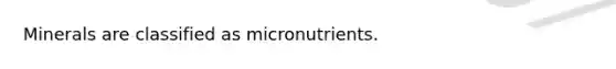 Minerals are classified as micronutrients.