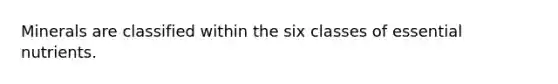 Minerals are classified within the six classes of essential nutrients.
