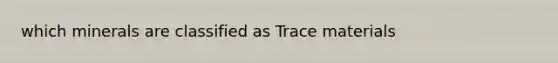 which minerals are classified as Trace materials