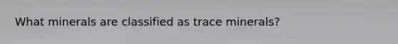 What minerals are classified as trace minerals?