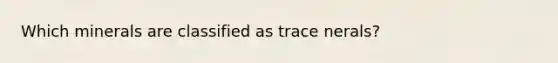 Which minerals are classified as trace nerals?