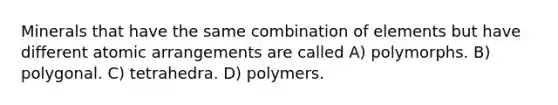 Minerals that have the same combination of elements but have different atomic arrangements are called A) polymorphs. B) polygonal. C) tetrahedra. D) polymers.