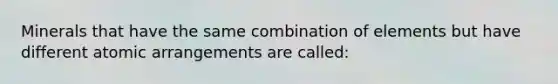 Minerals that have the same combination of elements but have different atomic arrangements are called: