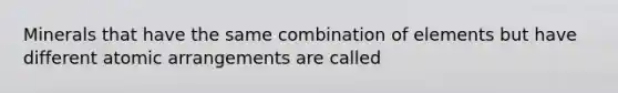 Minerals that have the same combination of elements but have different atomic arrangements are called