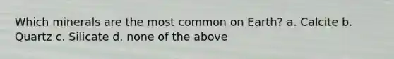 Which minerals are the most common on Earth? a. Calcite b. Quartz c. Silicate d. none of the above
