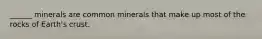 ______ minerals are common minerals that make up most of the rocks of Earth's crust.