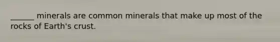 ______ minerals are common minerals that make up most of the rocks of Earth's crust.