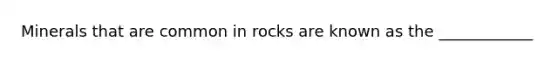 Minerals that are common in rocks are known as the ____________