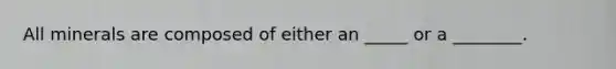 All minerals are composed of either an _____ or a ________.