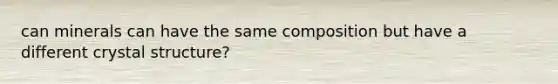 can minerals can have the same composition but have a different crystal structure?