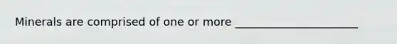 Minerals are comprised of one or more ______________________
