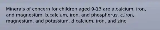 Minerals of concern for children aged 9-13 are a.calcium, iron, and magnesium. b.calcium, iron, and phosphorus. c.iron, magnesium, and potassium. d.calcium, iron, and zinc.