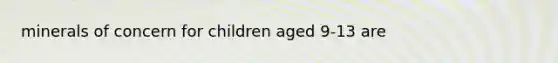 minerals of concern for children aged 9-13 are