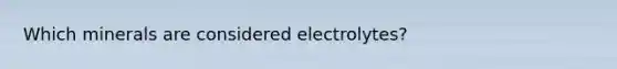 Which minerals are considered electrolytes?