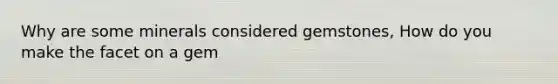 Why are some minerals considered gemstones, How do you make the facet on a gem