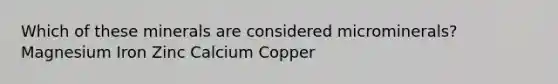 Which of these minerals are considered microminerals? Magnesium Iron Zinc Calcium Copper