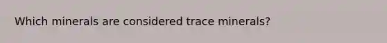 Which minerals are considered trace minerals?