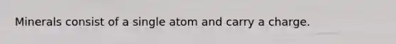 Minerals consist of a single atom and carry a charge.