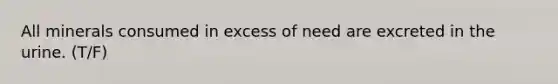 All minerals consumed in excess of need are excreted in the urine. (T/F)