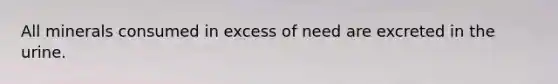 All minerals consumed in excess of need are excreted in the urine.