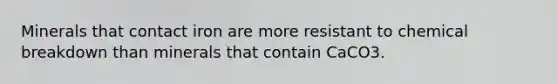 Minerals that contact iron are more resistant to chemical breakdown than minerals that contain CaCO3.