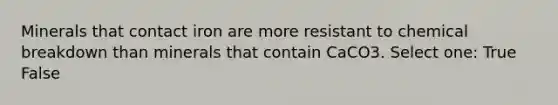 Minerals that contact iron are more resistant to chemical breakdown than minerals that contain CaCO3. Select one: True False