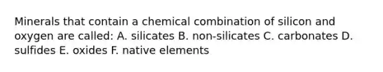 Minerals that contain a chemical combination of silicon and oxygen are called: A. silicates B. non-silicates C. carbonates D. sulfides E. oxides F. native elements