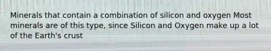 Minerals that contain a combination of silicon and oxygen Most minerals are of this type, since Silicon and Oxygen make up a lot of the Earth's crust