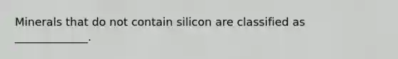 Minerals that do not contain silicon are classified as _____________.