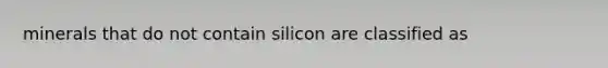 minerals that do not contain silicon are classified as