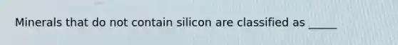 Minerals that do not contain silicon are classified as _____