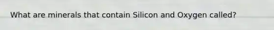 What are minerals that contain Silicon and Oxygen called?