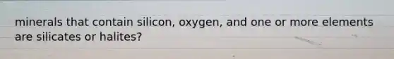 minerals that contain silicon, oxygen, and one or more elements are silicates or halites?