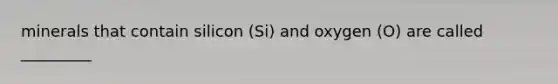 minerals that contain silicon (Si) and oxygen (O) are called _________