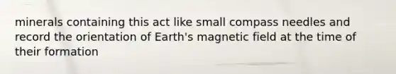 minerals containing this act like small compass needles and record the orientation of Earth's magnetic field at the time of their formation