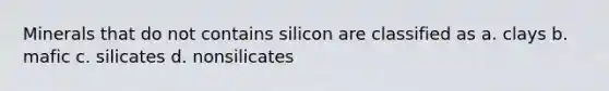 Minerals that do not contains silicon are classified as a. clays b. mafic c. silicates d. nonsilicates