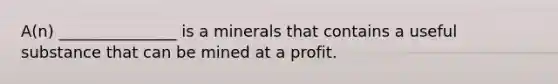 A(n) _______________ is a minerals that contains a useful substance that can be mined at a profit.