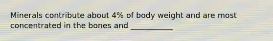 Minerals contribute about 4% of body weight and are most concentrated in the bones and ___________