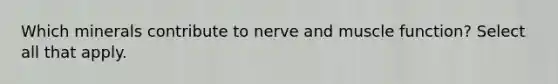 Which minerals contribute to nerve and muscle function? Select all that apply.