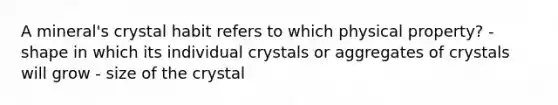 A mineral's crystal habit refers to which physical property? - shape in which its individual crystals or aggregates of crystals will grow - size of the crystal