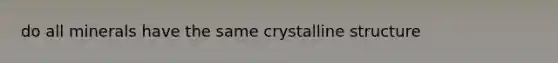 do all minerals have the same crystalline structure