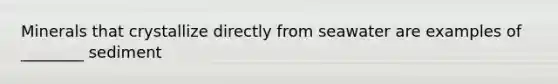 Minerals that crystallize directly from seawater are examples of ________ sediment