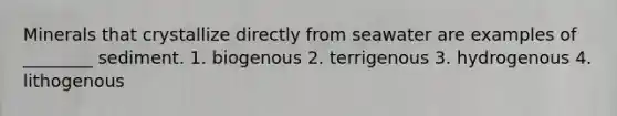 Minerals that crystallize directly from seawater are examples of ________ sediment. 1. biogenous 2. terrigenous 3. hydrogenous 4. lithogenous