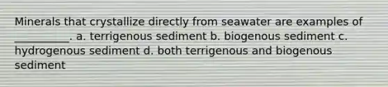 Minerals that crystallize directly from seawater are examples of __________. a. terrigenous sediment b. biogenous sediment c. hydrogenous sediment d. both terrigenous and biogenous sediment