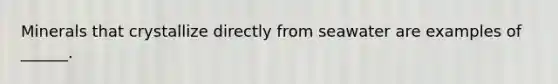 Minerals that crystallize directly from seawater are examples of ______.