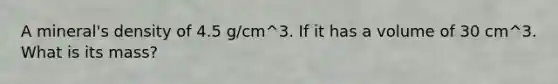 A mineral's density of 4.5 g/cm^3. If it has a volume of 30 cm^3. What is its mass?