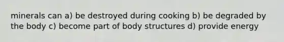 minerals can a) be destroyed during cooking b) be degraded by the body c) become part of body structures d) provide energy